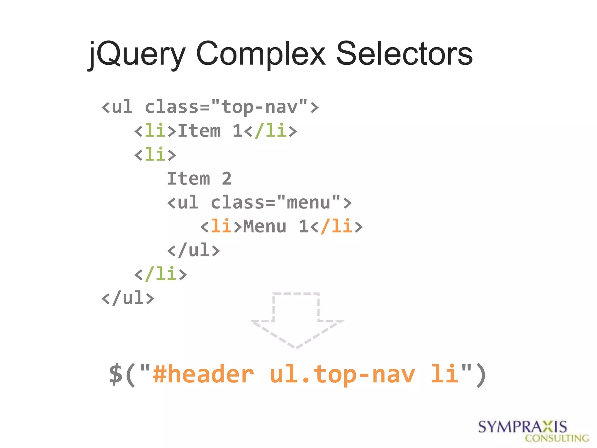 jQuery Complex Selectors
<ul class="top-nav">
   <li>Item 1</li>
   <li>
      Item 2
      <ul class="menu">
         <li>Menu 1</li>
      </ul>
   </li>
</ul>


 $("#header ul.top-nav li")
 