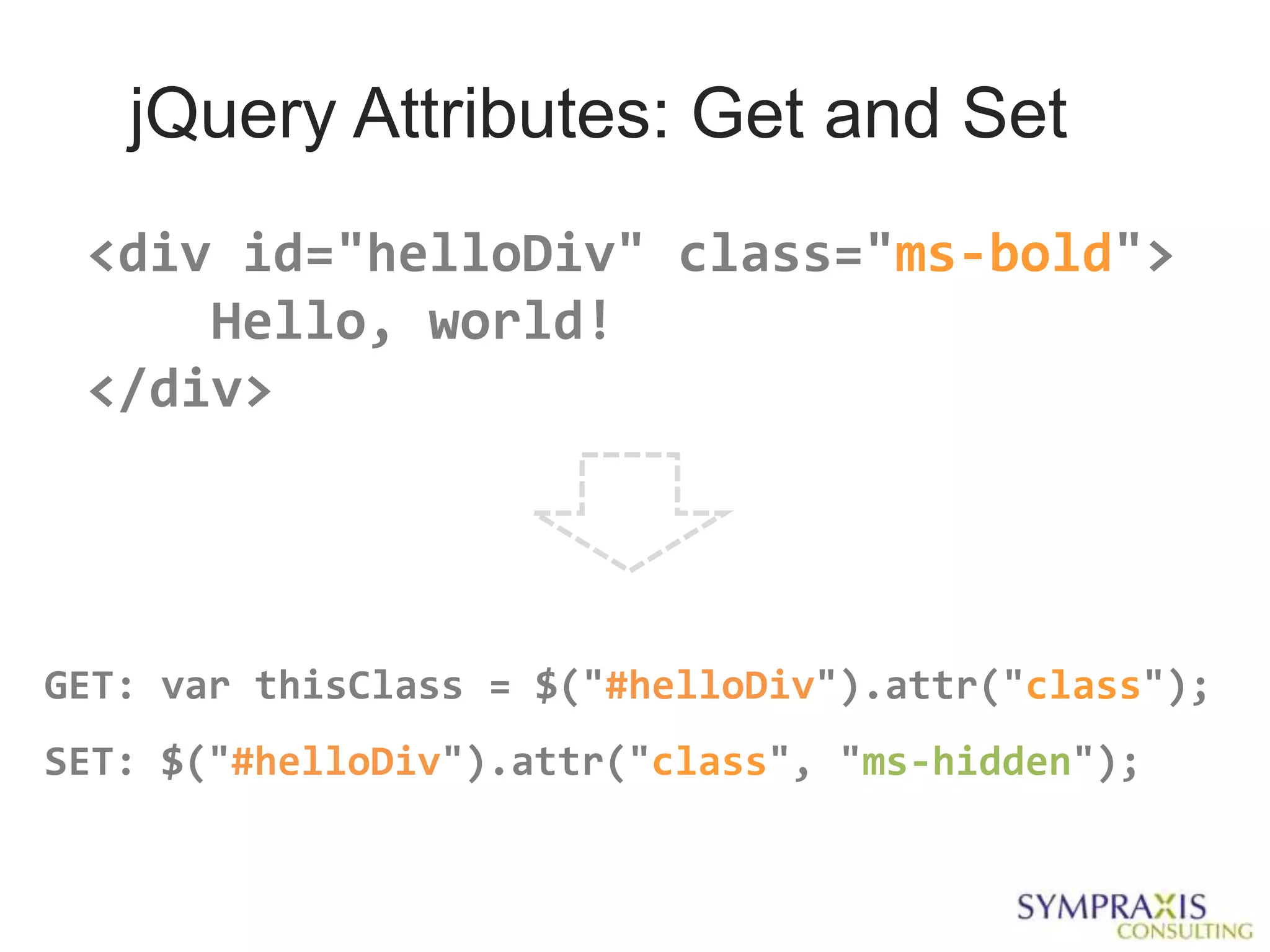 jQuery Attributes: Get and Set
 <div id="helloDiv" class="ms-bold">
     Hello, world!
 </div>




GET: var thisClass = $("#helloDiv").attr("class");
SET: $("#helloDiv").attr("class", "ms-hidden");
 