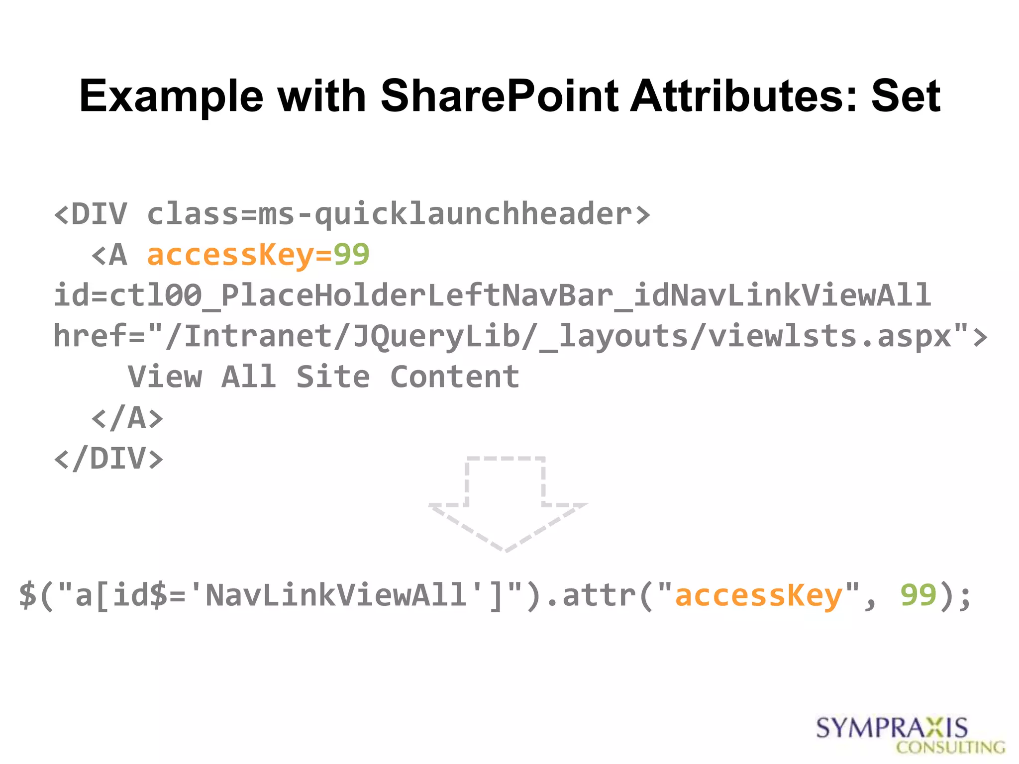 Example with SharePoint Attributes: Set

 <DIV class=ms-quicklaunchheader>
   <A accessKey=99
 id=ctl00_PlaceHolderLeftNavBar_idNavLinkViewAll
 href="/Intranet/JQueryLib/_layouts/viewlsts.aspx">
     View All Site Content
   </A>
 </DIV>



$("a[id$='NavLinkViewAll']").attr("accessKey", 99);
 