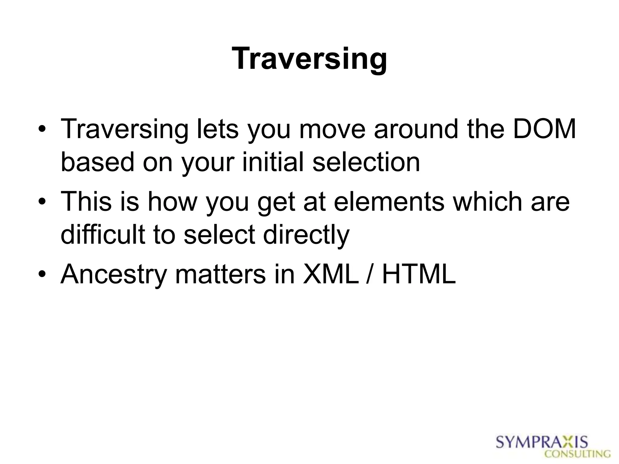 Traversing

• Traversing lets you move around the DOM
  based on your initial selection
• This is how you get at elements which are
  difficult to select directly
• Ancestry matters in XML / HTML
 