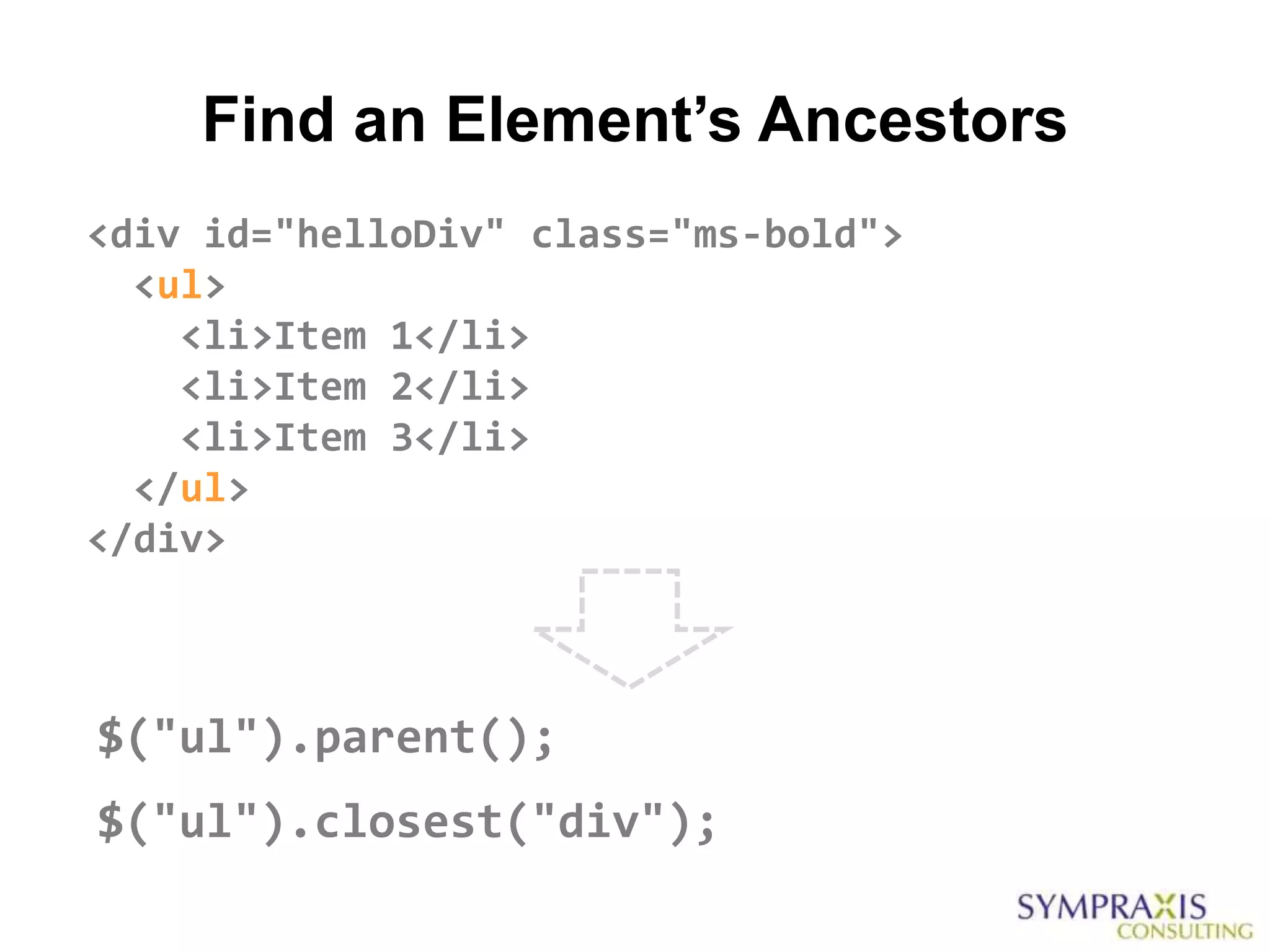 Find an Element’s Ancestors
<div id="helloDiv" class="ms-bold">
  <ul>
    <li>Item 1</li>
    <li>Item 2</li>
    <li>Item 3</li>
  </ul>
</div>



$("ul").parent();
$("ul").closest("div");
 