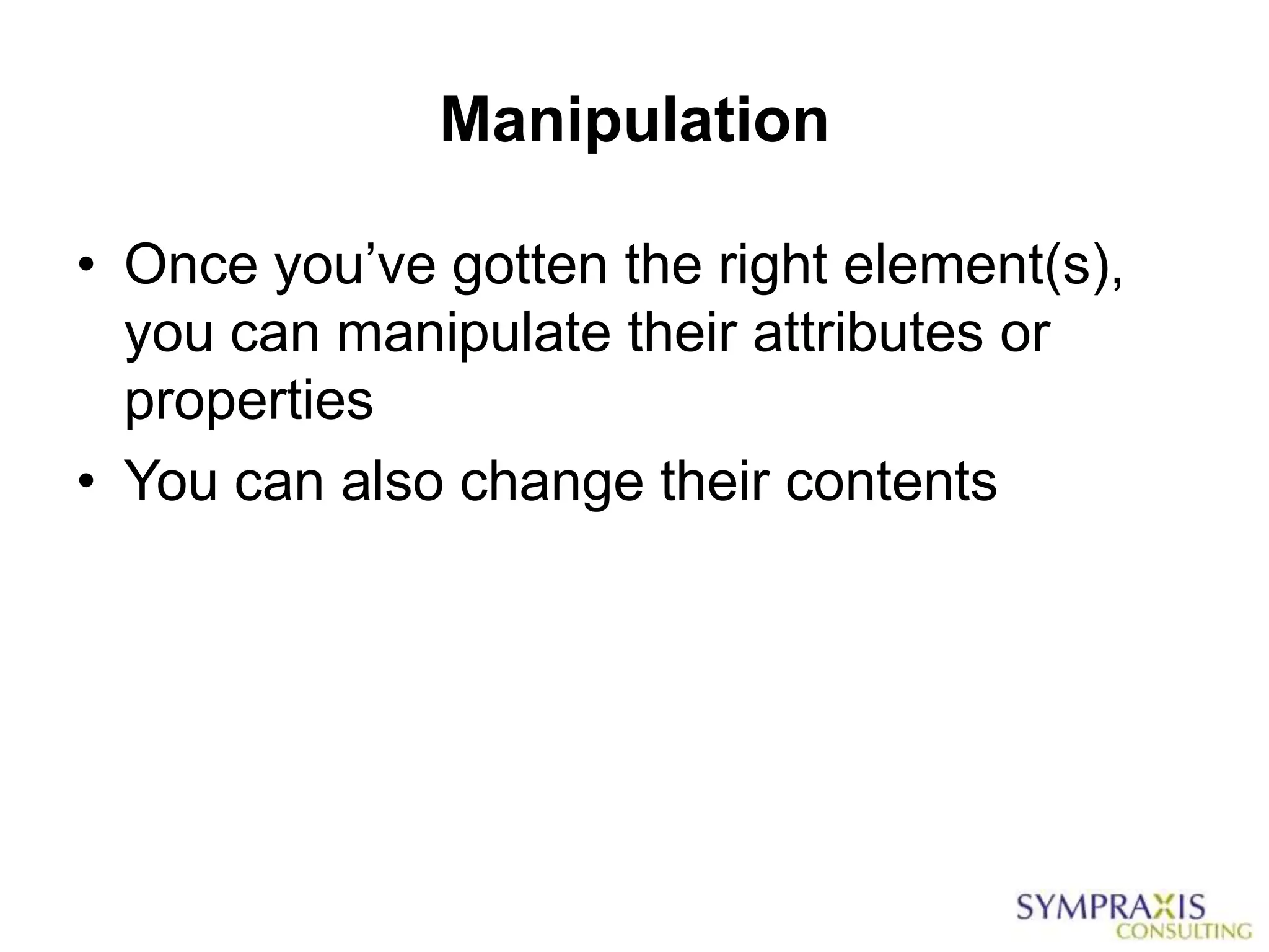 Manipulation

• Once you‟ve gotten the right element(s),
  you can manipulate their attributes or
  properties
• You can also change their contents
 