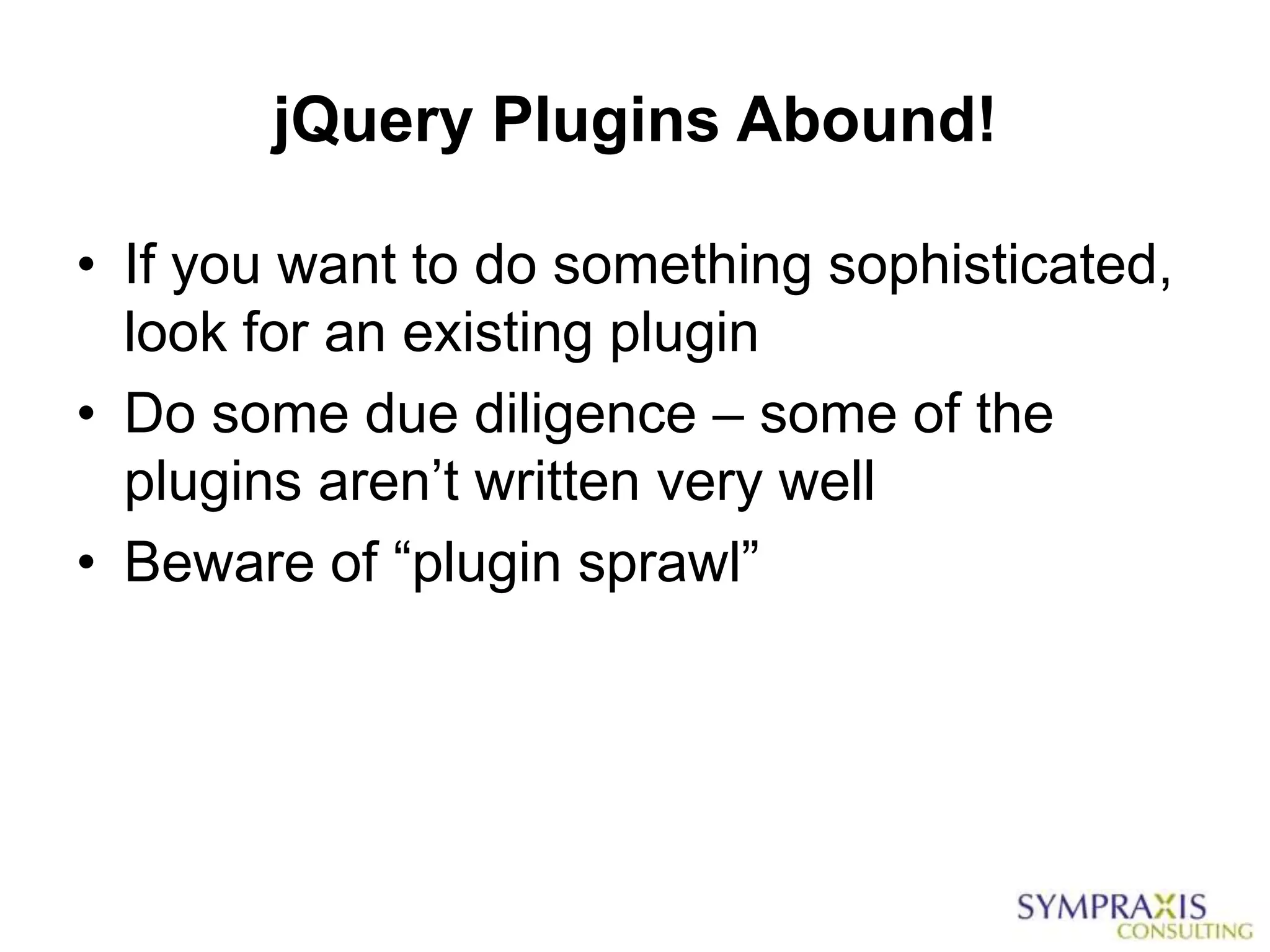 jQuery Plugins Abound!

• If you want to do something sophisticated,
  look for an existing plugin
• Do some due diligence – some of the
  plugins aren‟t written very well
• Beware of “plugin sprawl”
 