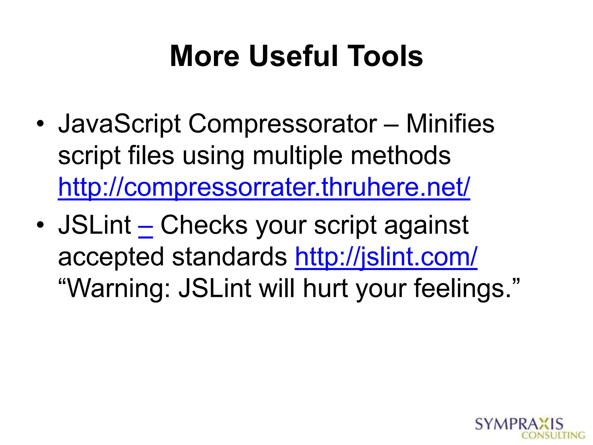 More Useful Tools

• JavaScript Compressorator – Minifies
  script files using multiple methods
  http://compressorrater.thruhere.net/
• JSLint – Checks your script against
  accepted standards http://jslint.com/
  “Warning: JSLint will hurt your feelings.”
 