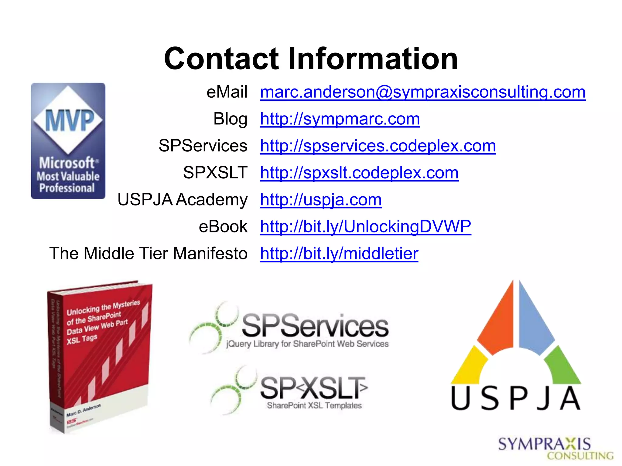 Contact Information
                     eMail marc.anderson@sympraxisconsulting.com
                      Blog http://sympmarc.com
              SPServices http://spservices.codeplex.com
                  SPXSLT http://spxslt.codeplex.com
         USPJA Academy http://uspja.com
                    eBook http://bit.ly/UnlockingDVWP
The Middle Tier Manifesto http://bit.ly/middletier
 