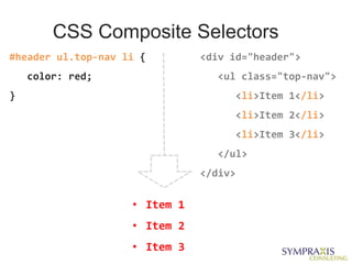CSS Composite Selectors
#header ul.top-nav li {        <div id="header">
    color: red;                  <ul class="top-nav">
}                                   <li>Item 1</li>
                                    <li>Item 2</li>
                                    <li>Item 3</li>
                                 </ul>
                               </div>

                    • Item 1
                    • Item 2
                    • Item 3
 