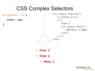 CSS Complex Selectors
ul.top-nav > li {              <ul class="top-nav">
                                  <li>Item 1</li>
    color: red;                   <li>
}                                    Item 2
                                     <ul class="menu">
                                        <li>Menu 1</li>
                                     </ul>
                                  </li>
                               </ul>



                    • Item 1
                    • Item 2
                      • Menu 1
 