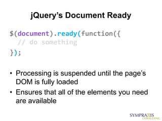 jQuery’s Document Ready

$(document).ready(function({
  // do something
});

• Processing is suspended until the page‟s
  DOM is fully loaded
• Ensures that all of the elements you need
  are available
 