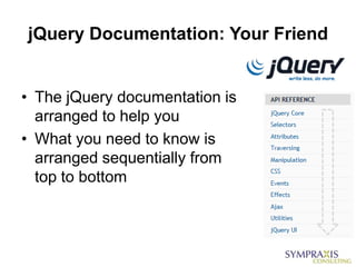 jQuery Documentation: Your Friend


• The jQuery documentation is
  arranged to help you
• What you need to know is
  arranged sequentially from
  top to bottom
 