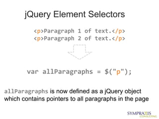 jQuery Element Selectors
          <p>Paragraph 1 of text.</p>
          <p>Paragraph 2 of text.</p>




        var allParagraphs = $("p");

allParagraphs is now defined as a jQuery object
which contains pointers to all paragraphs in the page
 