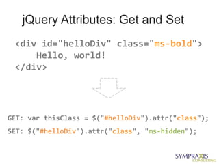 jQuery Attributes: Get and Set
 <div id="helloDiv" class="ms-bold">
     Hello, world!
 </div>




GET: var thisClass = $("#helloDiv").attr("class");
SET: $("#helloDiv").attr("class", "ms-hidden");
 