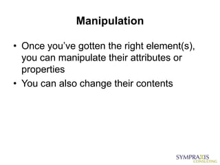 Manipulation

• Once you‟ve gotten the right element(s),
  you can manipulate their attributes or
  properties
• You can also change their contents
 