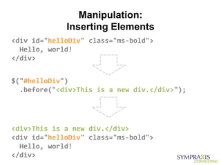 Manipulation:
             Inserting Elements
<div id="helloDiv" class="ms-bold">
  Hello, world!
</div>


$("#helloDiv")
  .before("<div>This is a new div.</div>");




<div>This is a new div.</div>
<div id="helloDiv" class="ms-bold">
  Hello, world!
</div>
 