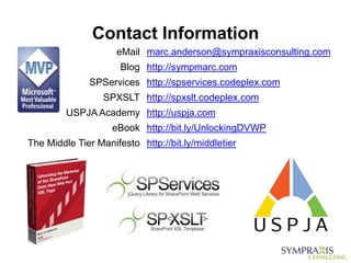 Contact Information
                     eMail marc.anderson@sympraxisconsulting.com
                      Blog http://sympmarc.com
              SPServices http://spservices.codeplex.com
                  SPXSLT http://spxslt.codeplex.com
         USPJA Academy http://uspja.com
                    eBook http://bit.ly/UnlockingDVWP
The Middle Tier Manifesto http://bit.ly/middletier
 