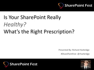 Is Your SharePoint Really
Healthy?
What’s the Right Prescription?
#SharePointFest @rharbridge
Presented By: Richard Harbridge
 