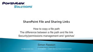 How to copy a file path
The difference between a file path and file link
Security/permissions management and ‘gotchas’
Simon Rawson
© PowerMark Solutions –February 2023
simon@powermark.net.au +61 430 986 682 LinkedIn: https://www.linkedin.com/in/simonrawson/
 