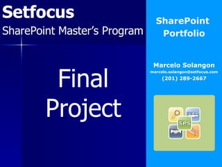 Setfocus SharePoint Master’s Program SharePoint  Portfolio Marcelo Solangon [email_address] (201) 289-2667 Final Project 