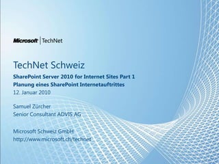 TechNet Schweiz SharePoint Server 2010 for Internet Sites Part 1 Planung eines SharePoint Internetauftrittes 12. Januar 2010 Samuel Zürcher Senior Consultant ADVIS AG Microsoft Schweiz GmbH http://www.microsoft.ch/technet 1 