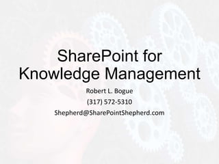 SharePoint for
Knowledge Management
Robert L. Bogue
(317) 572-5310
Shepherd@SharePointShepherd.com
 