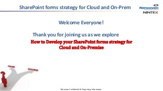 Welcome Everyone!
Thank you for joining us as we explore
How to Develop your SharePoint forms strategy for
Cloud and On-Premise
Netwoven Confidential & Proprietary Information
SharePoint forms strategy for Cloud and On-Prem
 