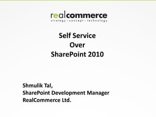 Self Service
              Over
         SharePoint 2010


Shmulik Tal,
SharePoint Development Manager
RealCommerce Ltd.
 