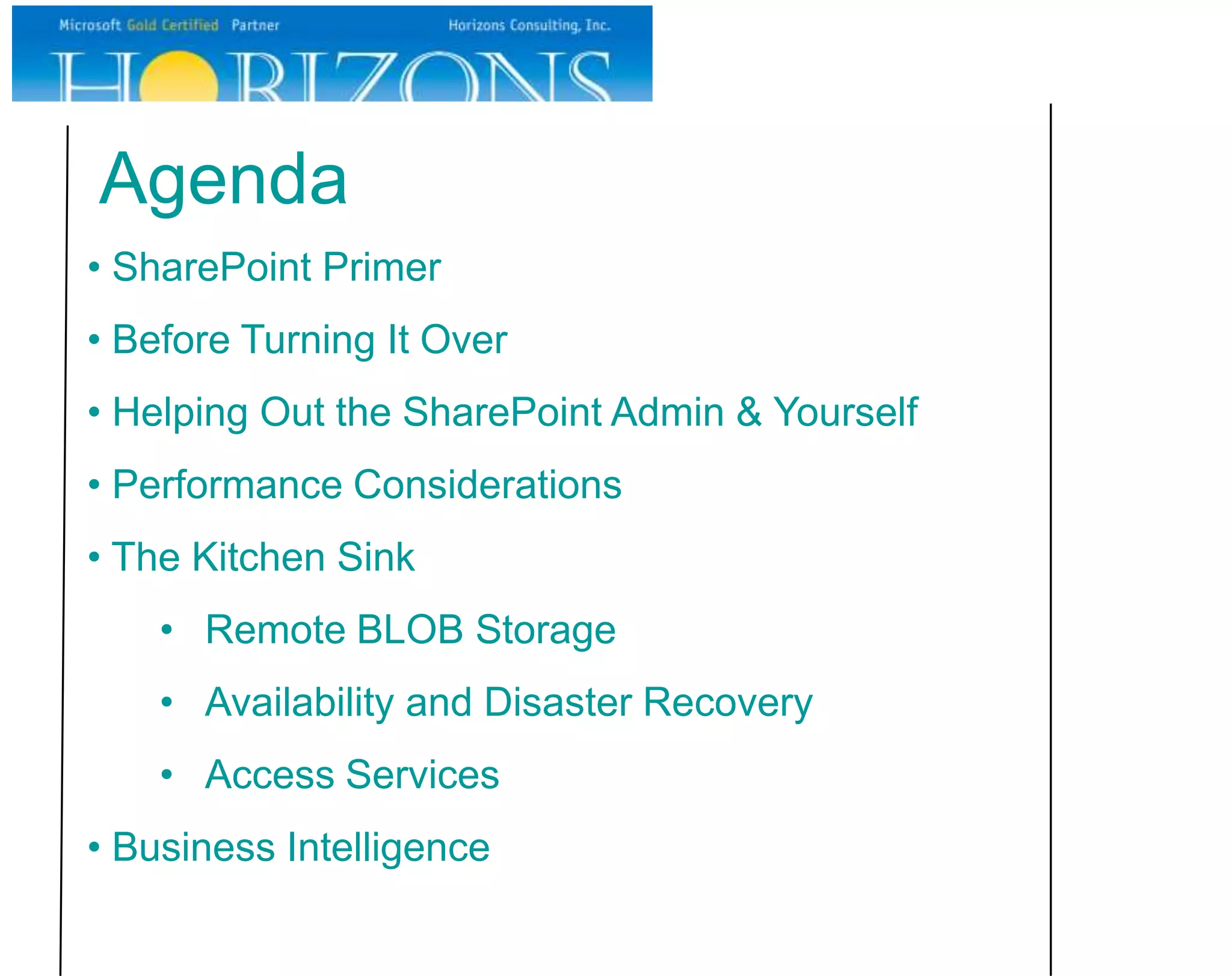 Agenda • SharePoint Primer • Before Turning It Over • Helping Out the SharePoint Admin & Yourself • Performance Considerations • The Kitchen Sink • Remote BLOB Storage • Availability and Disaster Recovery • Access Services • Business Intelligence 