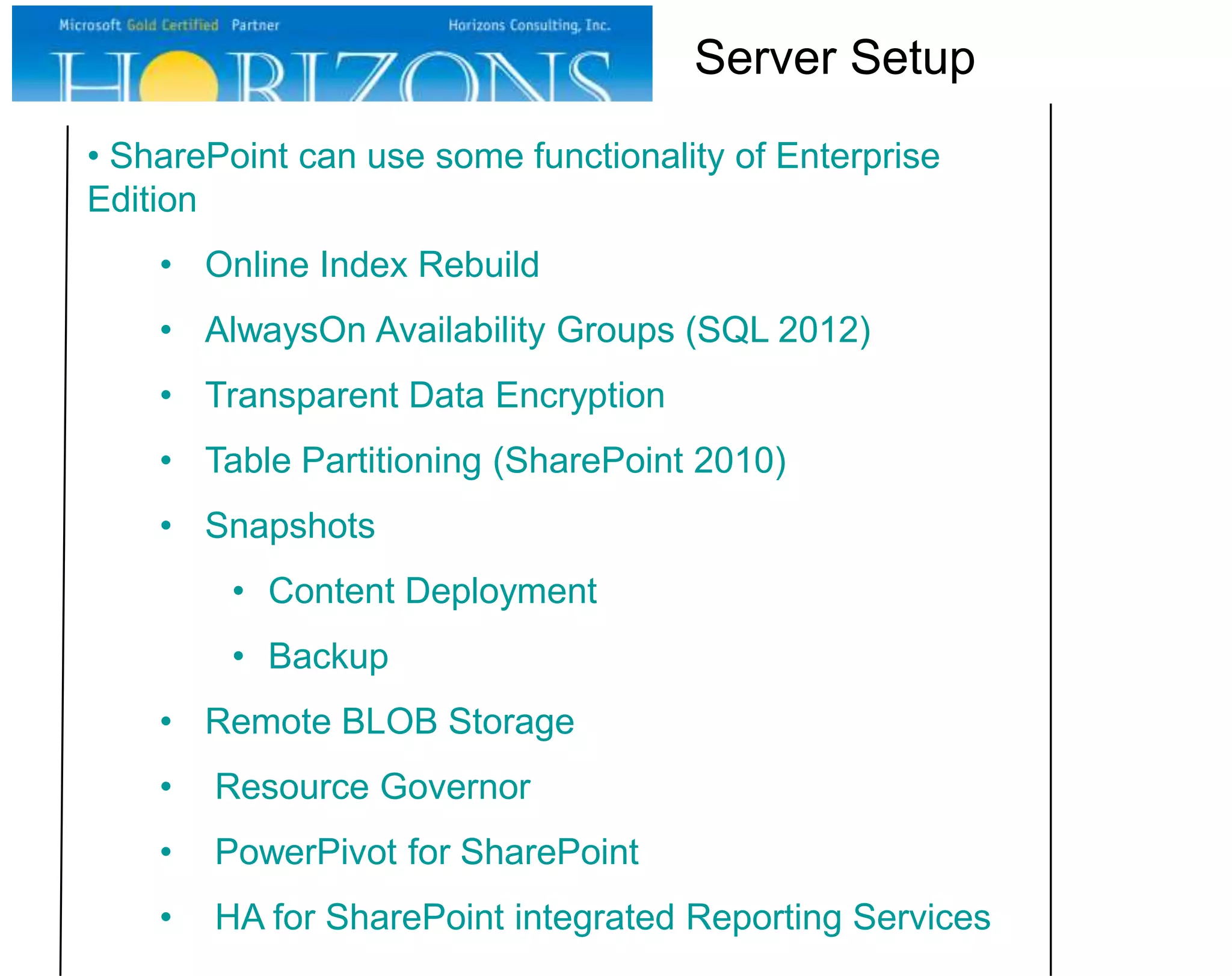 • SharePoint can use some functionality of Enterprise Edition • Online Index Rebuild • AlwaysOn Availability Groups (SQL 2012) • Transparent Data Encryption • Table Partitioning (SharePoint 2010) • Snapshots • Content Deployment • Backup • Remote BLOB Storage • Resource Governor • PowerPivot for SharePoint • HA for SharePoint integrated Reporting Services Server Setup 