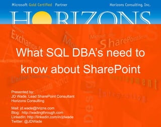 What SQL DBA’s need to
know about SharePoint
Presented by:
JD Wade, Lead SharePoint Consultant
Horizons Consulting
Mail: jd.wade@hrizns.com
Blog: http://wadingthrough.com
LinkedIn: http://linkedin.com/in/jdwade
Twitter: @JDWade
 