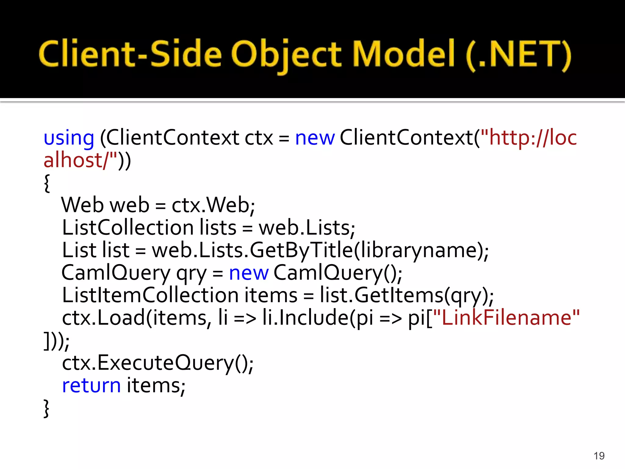 using (ClientContext ctx = new ClientContext("http://loc 
alhost/")) 
{ 
Web web = ctx.Web; 
ListCollection lists = web.Lists; 
List list = web.Lists.GetByTitle(libraryname); 
CamlQuery qry = new CamlQuery(); 
ListItemCollection items = list.GetItems(qry); 
ctx.Load(items, li => li.Include(pi => pi["LinkFilename" 
])); 
ctx.ExecuteQuery(); 
return items; 
} 
19 
 
