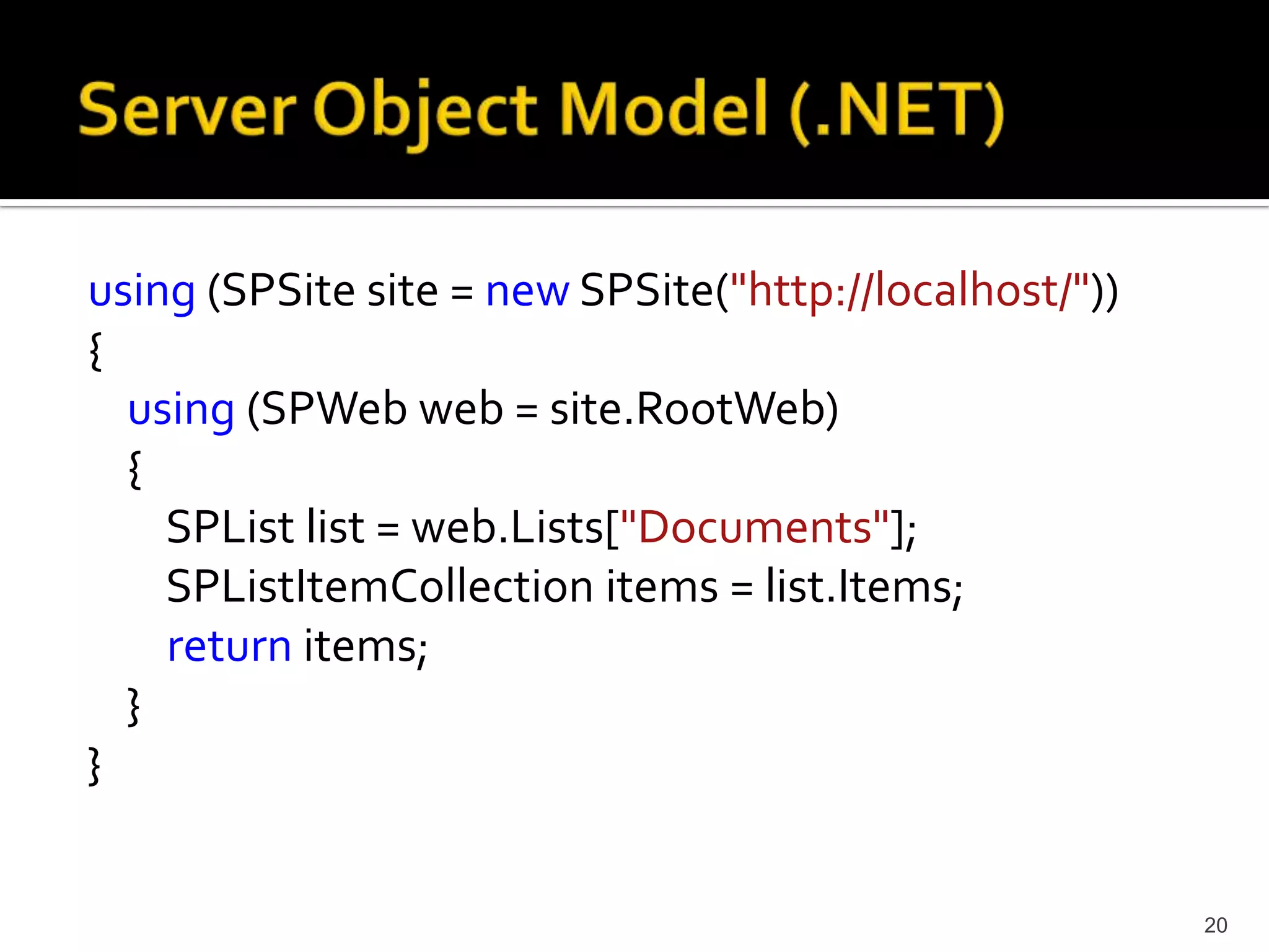 using (SPSite site = new SPSite("http://localhost/")) 
{ 
using (SPWeb web = site.RootWeb) 
{ 
SPList list = web.Lists["Documents"]; 
SPListItemCollection items = list.Items; 
return items; 
} 
} 
20 
 