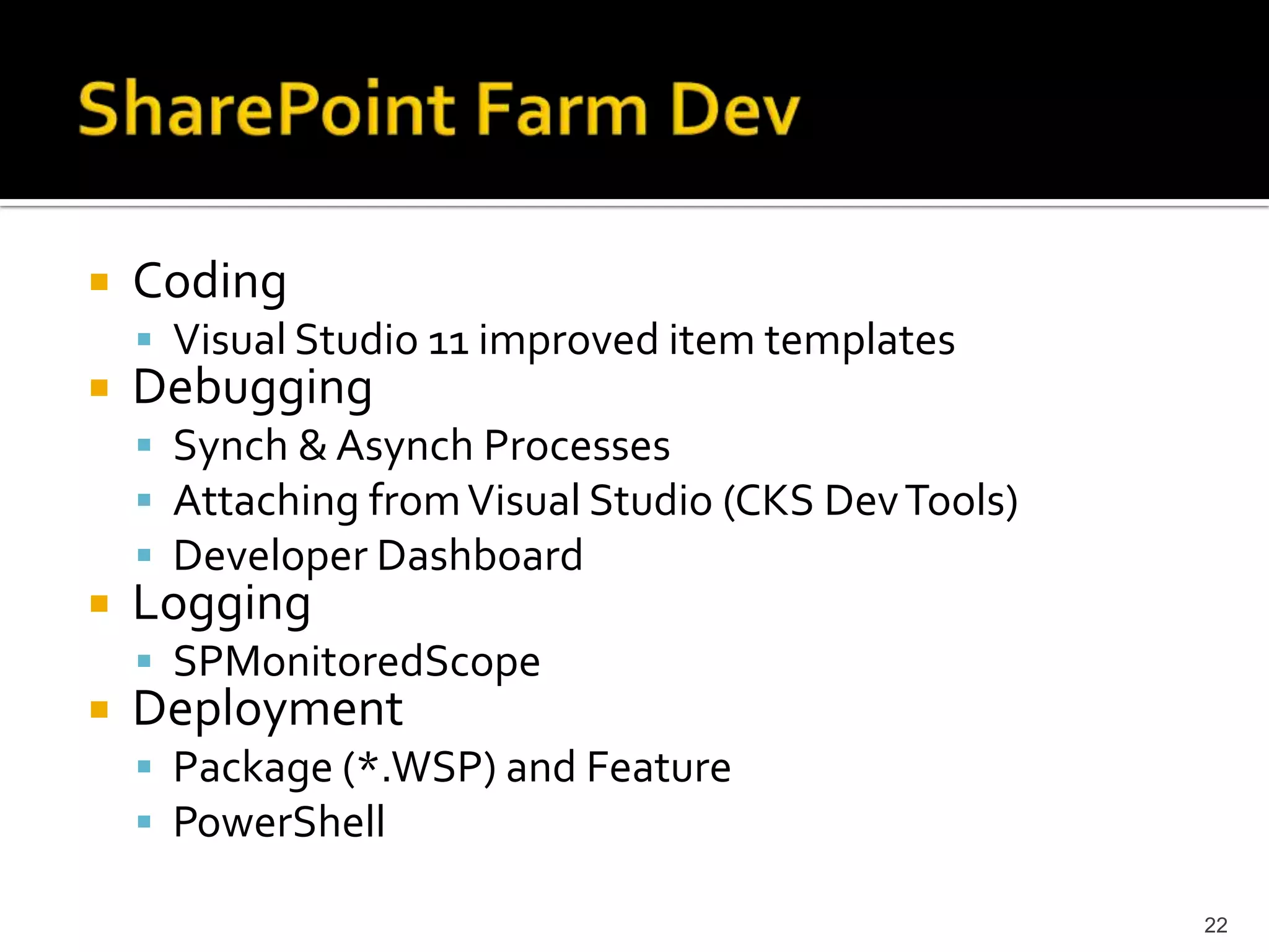 Coding 
 Visual Studio 11 improved item templates 
Debugging 
 Synch & Asynch Processes 
 Attaching from Visual Studio (CKS DevTools) 
 Developer Dashboard 
Logging 
 SPMonitoredScope 
Deployment 
 Package (*.WSP) and Feature 
 PowerShell 
22 
 
