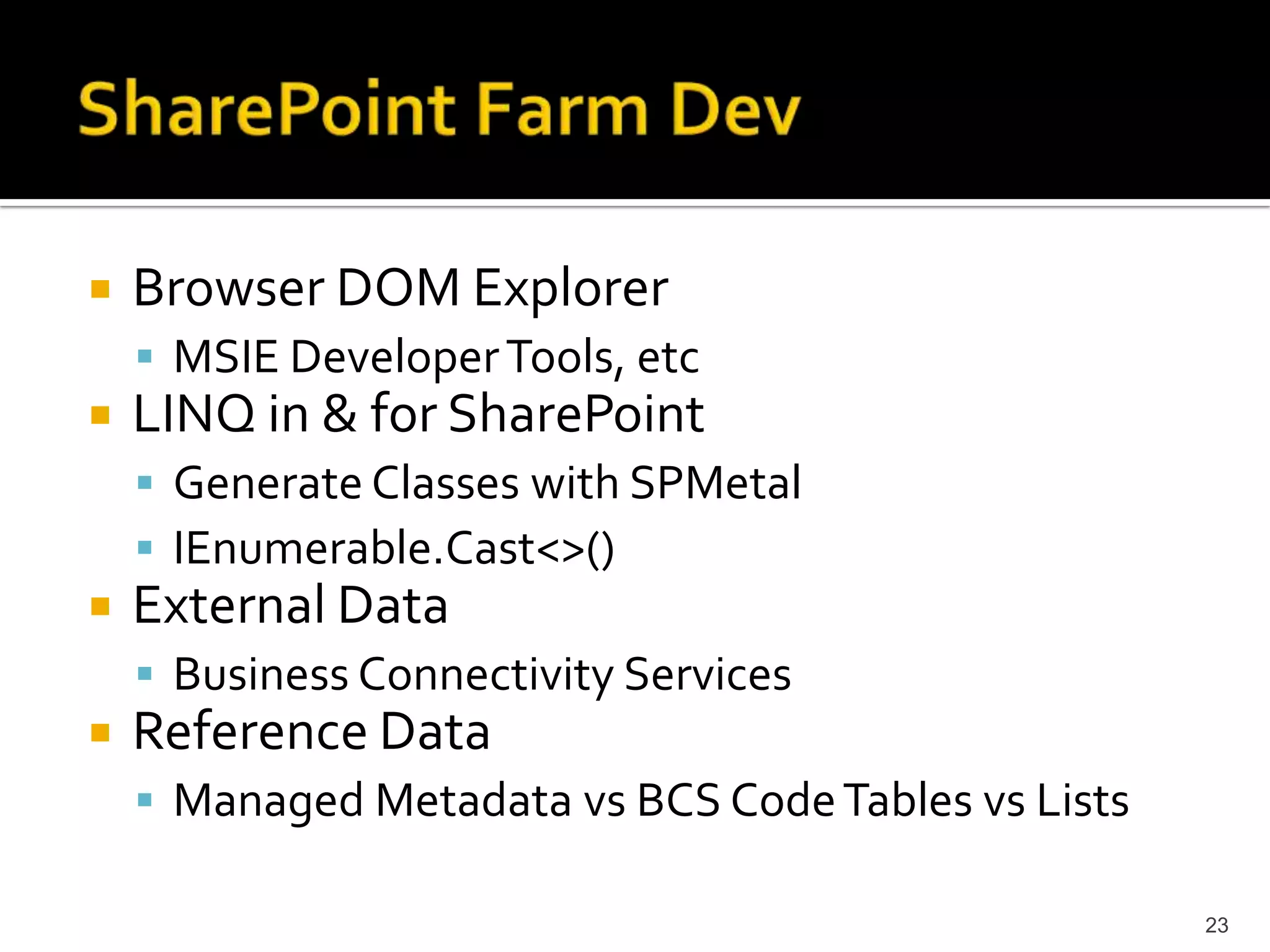 Browser DOM Explorer 
 MSIE Developer Tools, etc 
LINQ in & for SharePoint 
 Generate Classes with SPMetal 
 IEnumerable.Cast<>() 
External Data 
 Business Connectivity Services 
Reference Data 
 Managed Metadata vs BCS Code Tables vs Lists 
23 
 