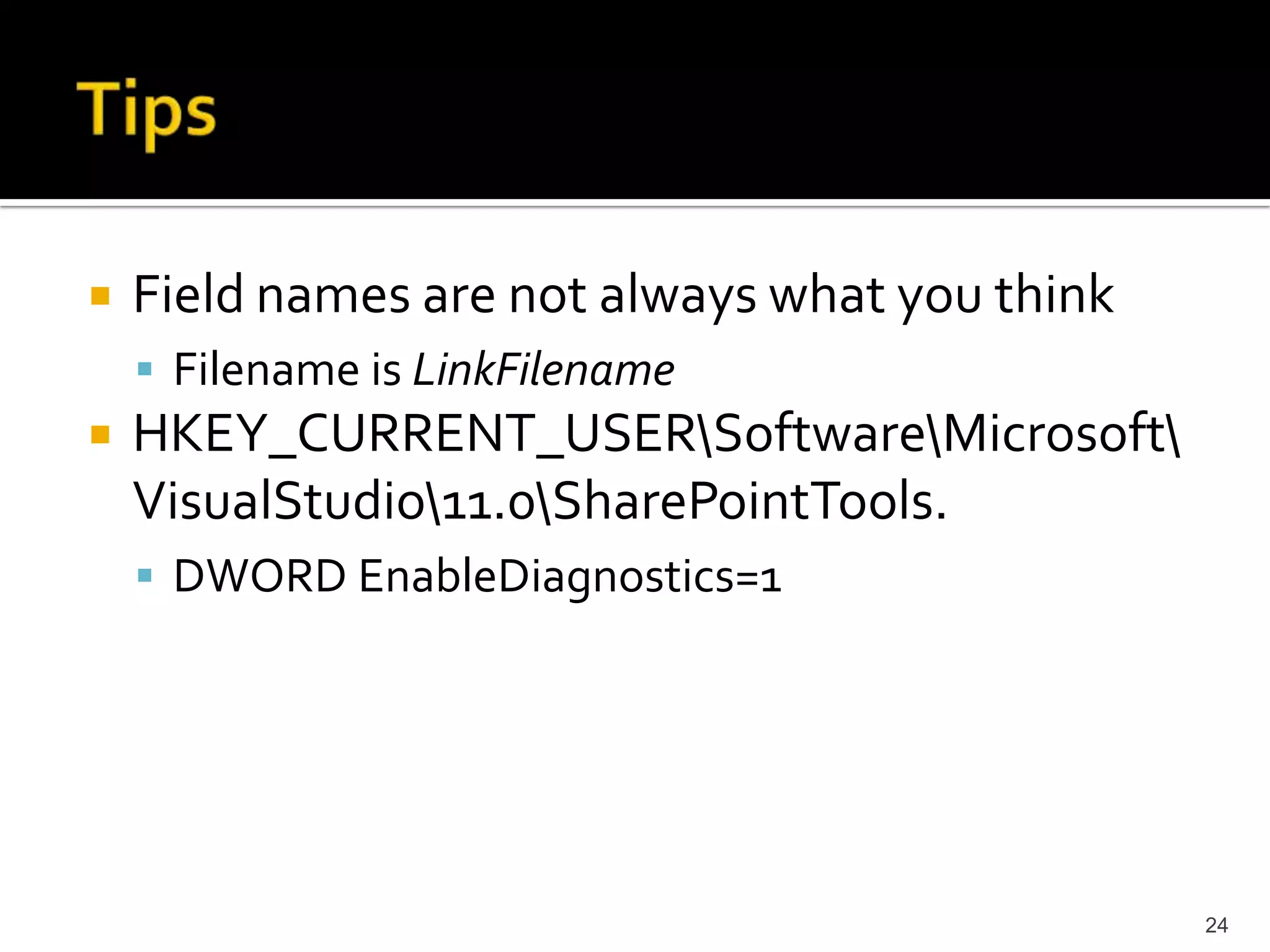 Field names are not always what you think 
 Filename is LinkFilename 
HKEY_CURRENT_USERSoftwareMicrosoft 
VisualStudio11.0SharePointTools. 
 DWORD EnableDiagnostics=1 
24 
 