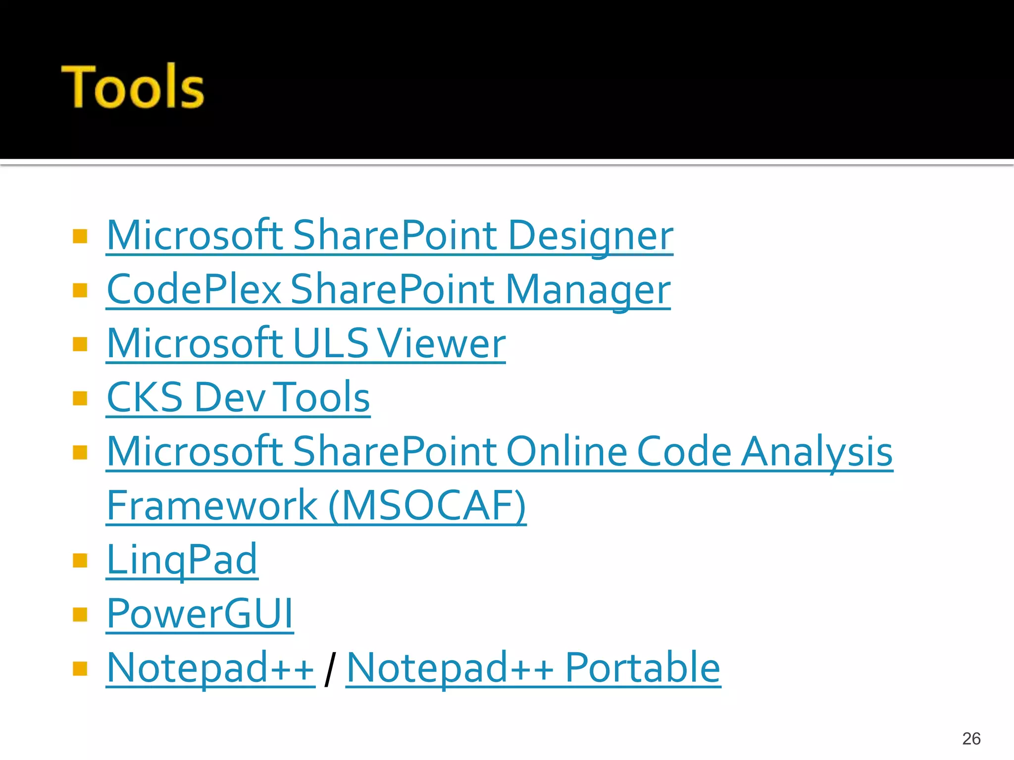 Microsoft SharePoint Designer 
CodePlex SharePoint Manager 
Microsoft ULS Viewer 
CKS DevTools 
Microsoft SharePoint Online Code Analysis 
Framework (MSOCAF) 
LinqPad 
PowerGUI 
Notepad++ / Notepad++ Portable 
26 
 