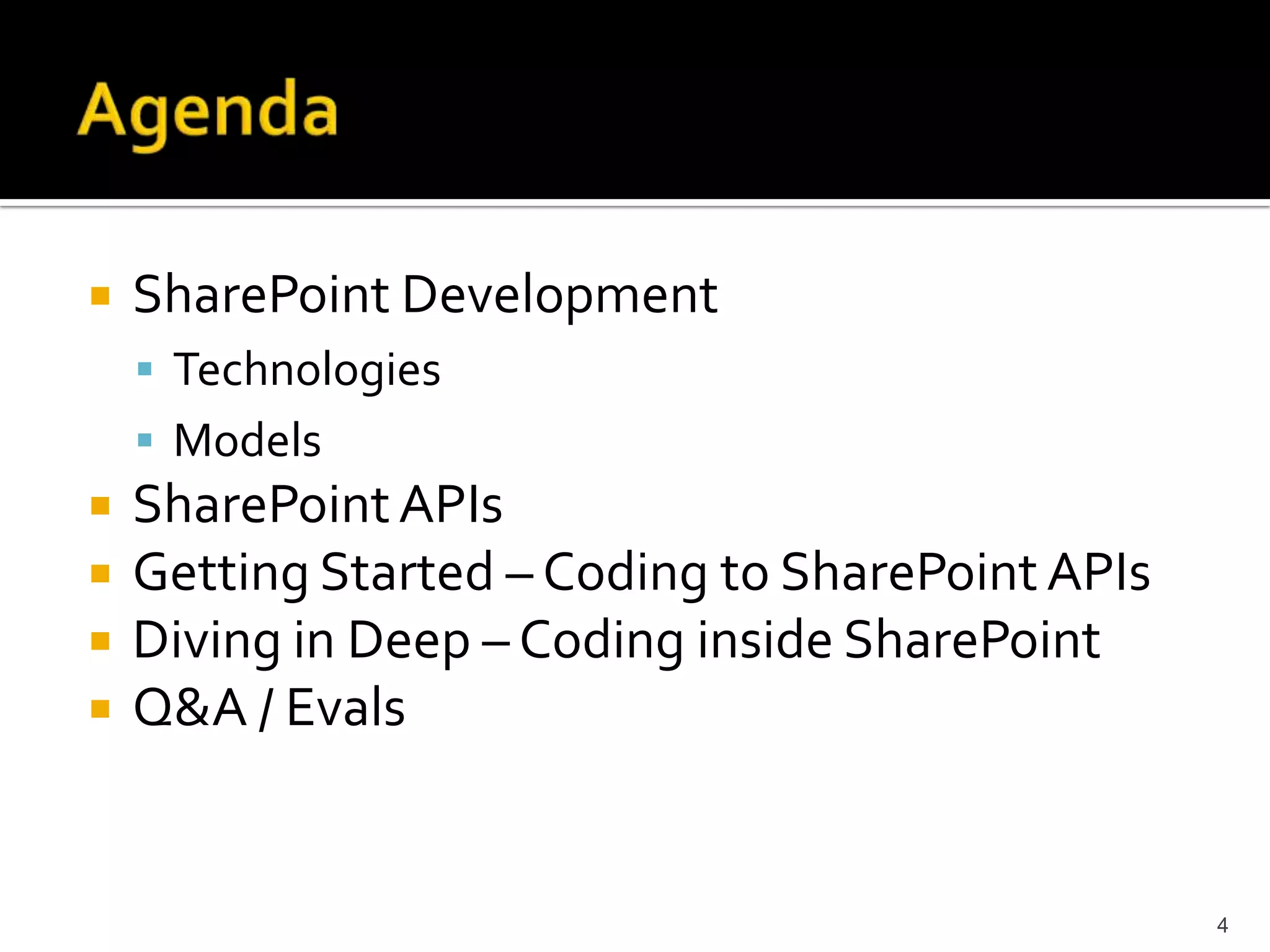 SharePoint Development 
 Technologies 
 Models 
SharePoint APIs 
Getting Started – Coding to SharePoint APIs 
Diving in Deep – Coding inside SharePoint 
Q&A / Evals 
4 
 