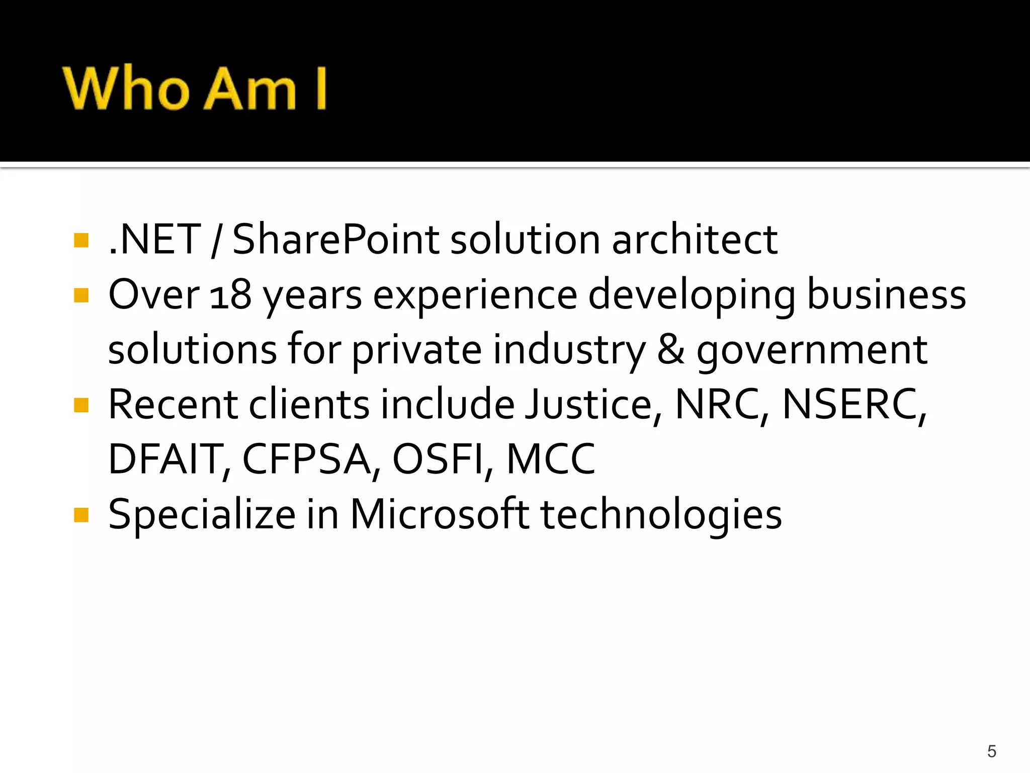.NET / SharePoint solution architect 
Over 18 years experience developing business 
solutions for private industry & government 
Recent clients include Justice, NRC, NSERC, 
DFAIT, CFPSA, OSFI, MCC 
Specialize in Microsoft technologies 
5 
 