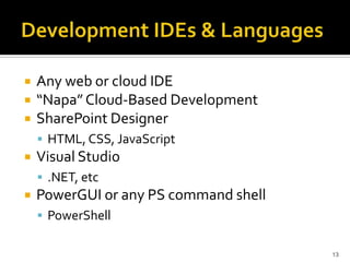 Any web or cloud IDE 
“Napa” Cloud-Based Development 
SharePoint Designer 
 HTML, CSS, JavaScript 
Visual Studio 
 .NET, etc 
PowerGUI or any PS command shell 
 PowerShell 
13 
 