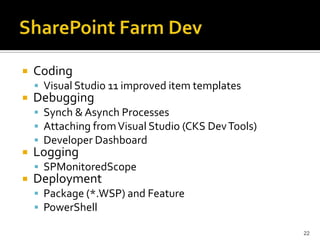 Coding 
 Visual Studio 11 improved item templates 
Debugging 
 Synch & Asynch Processes 
 Attaching from Visual Studio (CKS DevTools) 
 Developer Dashboard 
Logging 
 SPMonitoredScope 
Deployment 
 Package (*.WSP) and Feature 
 PowerShell 
22 
 