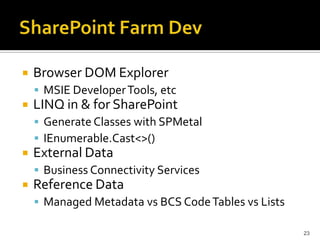 Browser DOM Explorer 
 MSIE Developer Tools, etc 
LINQ in & for SharePoint 
 Generate Classes with SPMetal 
 IEnumerable.Cast<>() 
External Data 
 Business Connectivity Services 
Reference Data 
 Managed Metadata vs BCS Code Tables vs Lists 
23 
 