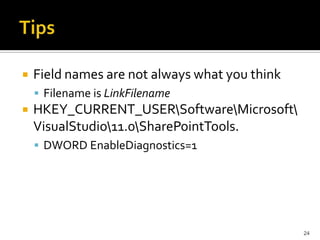 Field names are not always what you think 
 Filename is LinkFilename 
HKEY_CURRENT_USERSoftwareMicrosoft 
VisualStudio11.0SharePointTools. 
 DWORD EnableDiagnostics=1 
24 
 