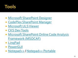 Microsoft SharePoint Designer 
CodePlex SharePoint Manager 
Microsoft ULS Viewer 
CKS DevTools 
Microsoft SharePoint Online Code Analysis 
Framework (MSOCAF) 
LinqPad 
PowerGUI 
Notepad++ / Notepad++ Portable 
26 
 