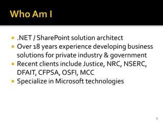 .NET / SharePoint solution architect 
Over 18 years experience developing business 
solutions for private industry & government 
Recent clients include Justice, NRC, NSERC, 
DFAIT, CFPSA, OSFI, MCC 
Specialize in Microsoft technologies 
5 
 