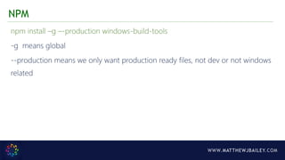 WWW.MATTHEWJBAILEY.COM
npm install –g –-production windows-build-tools
-g means global
--production means we only want production ready files, not dev or not windows
related
NPM
 