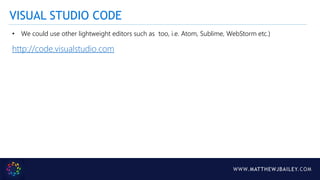 WWW.MATTHEWJBAILEY.COM
VISUAL STUDIO CODE
• We could use other lightweight editors such as too, i.e. Atom, Sublime, WebStorm etc.)
http://code.visualstudio.com
 