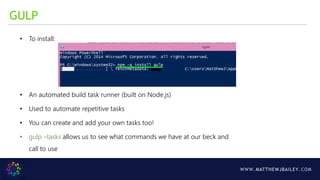 WWW.MATTHEWJBAILEY.COM
GULP
• To install:
• An automated build task runner (built on Node.js)
• Used to automate repetitive tasks
• You can create and add your own tasks too!
• gulp –tasks allows us to see what commands we have at our beck and
call to use
 