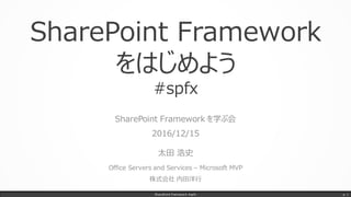 SharePoint Framework
をはじめよう
#spfx
SharePoint Framework を学ぶ会
2016/12/15
太田 浩史
Office Servers and Services – Microsoft MVP
株式会社 内田洋行
SharePoint Framework #spfx p. 1
 