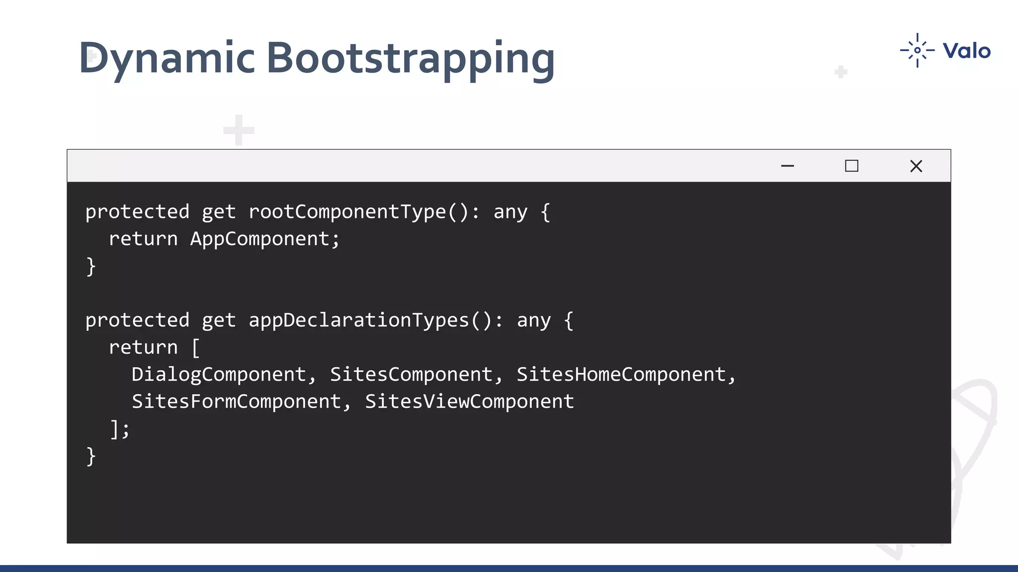 Dynamic Bootstrapping protected get rootComponentType(): any { return AppComponent; } protected get appDeclarationTypes(): any { return [ DialogComponent, SitesComponent, SitesHomeComponent, SitesFormComponent, SitesViewComponent ]; } 