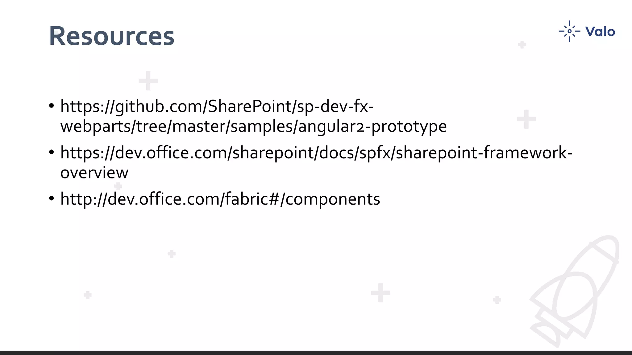 Resources • https://github.com/SharePoint/sp-dev-fx- webparts/tree/master/samples/angular2-prototype • https://dev.office.com/sharepoint/docs/spfx/sharepoint-framework- overview • http://dev.office.com/fabric#/components 