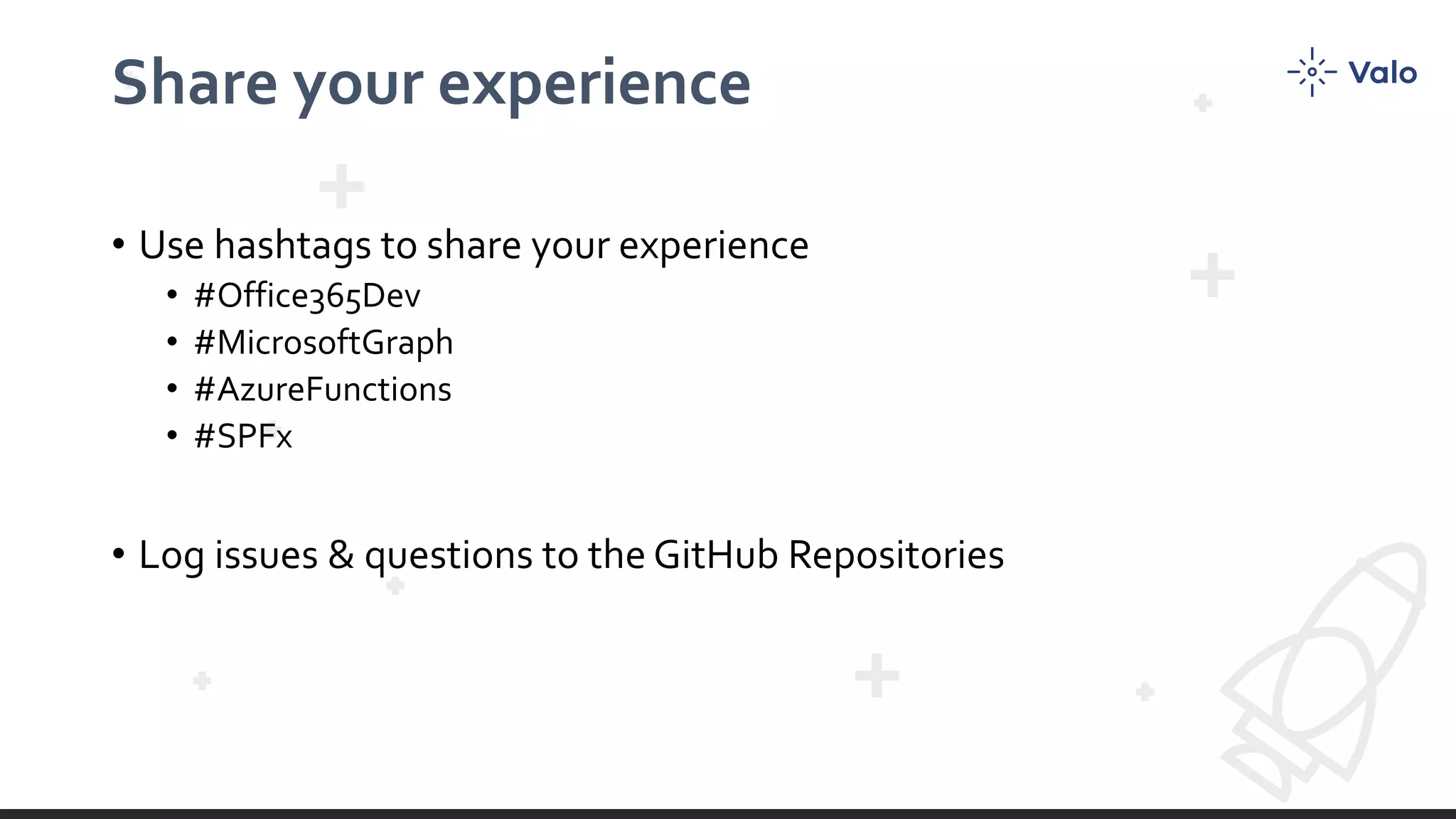 Share your experience • Use hashtags to share your experience • #Office365Dev • #MicrosoftGraph • #AzureFunctions • #SPFx • Log issues & questions to the GitHub Repositories 