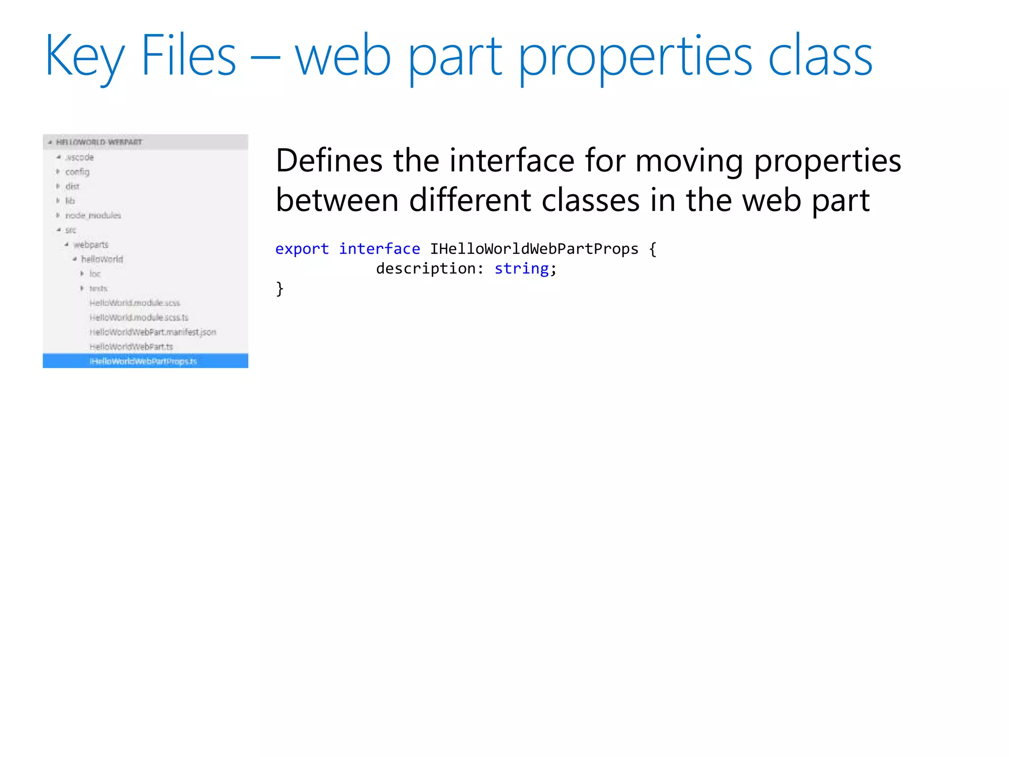 Defines the interface for moving properties
between different classes in the web part
export interface IHelloWorldWebPartProps {
description: string;
}
 